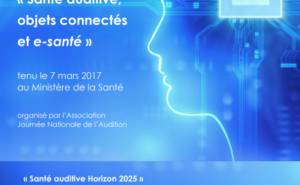 Actes du colloque Santé auditive, objets connectés et e-santé du 7 mars 2017 au Ministère de la Santé - organisé par l'association Journée Nationale de l'Audition